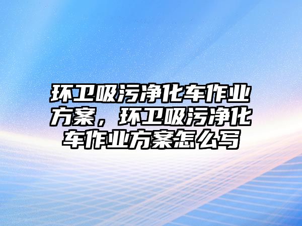 環(huán)衛(wèi)吸污凈化車作業(yè)方案，環(huán)衛(wèi)吸污凈化車作業(yè)方案怎么寫