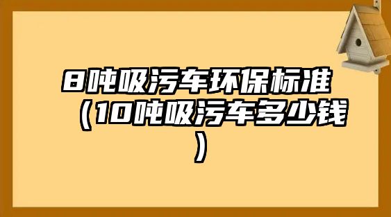 8噸吸污車環(huán)保標準（10噸吸污車多少錢）