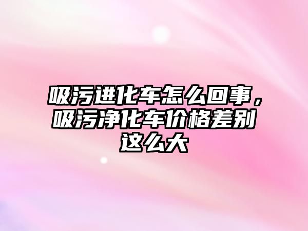 吸污進化車怎么回事，吸污凈化車價格差別這么大