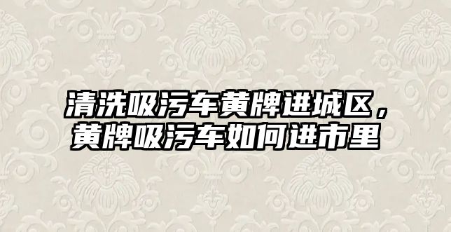 清洗吸污車黃牌進城區，黃牌吸污車如何進市里