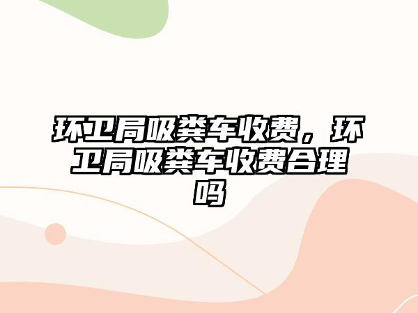 環衛局吸糞車收費，環衛局吸糞車收費合理嗎