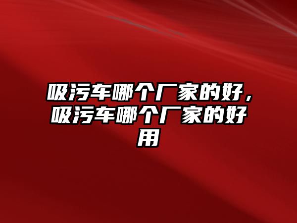 吸污車哪個廠家的好，吸污車哪個廠家的好用