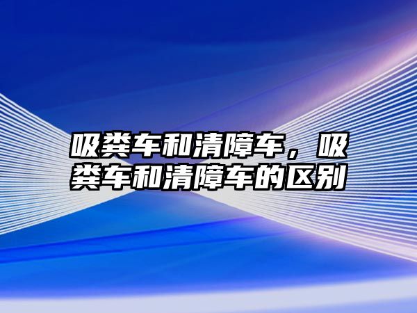 吸糞車和清障車，吸糞車和清障車的區別