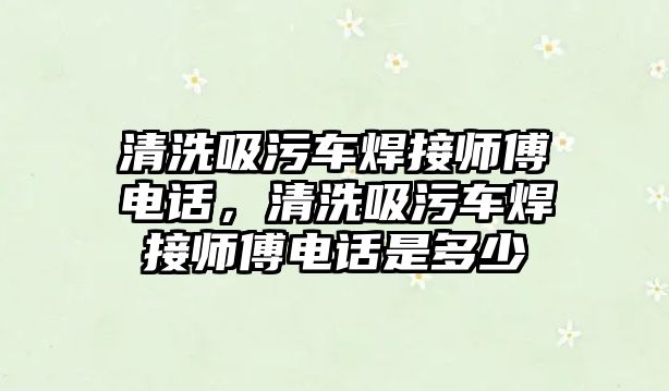 清洗吸污車焊接師傅電話，清洗吸污車焊接師傅電話是多少