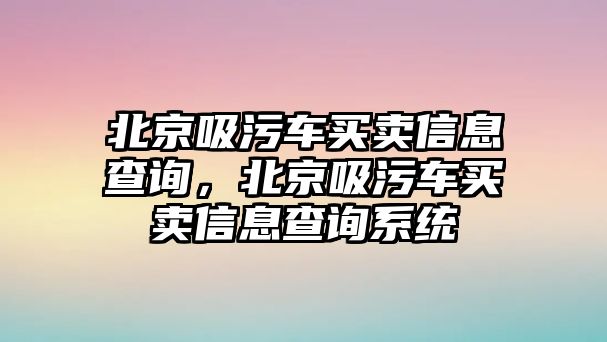 北京吸污車買賣信息查詢，北京吸污車買賣信息查詢系統