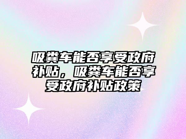 吸糞車能否享受政府補貼，吸糞車能否享受政府補貼政策