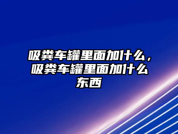 吸糞車罐里面加什么，吸糞車罐里面加什么東西