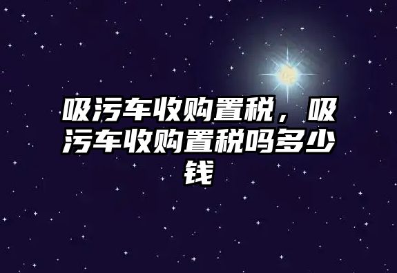 吸污車收購置稅，吸污車收購置稅嗎多少錢