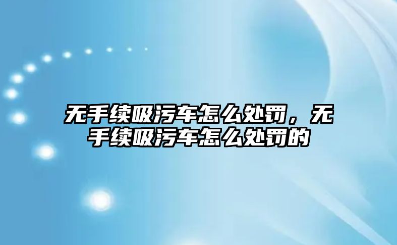 無手續吸污車怎么處罰，無手續吸污車怎么處罰的