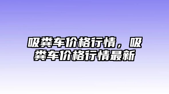 吸糞車價(jià)格行情，吸糞車價(jià)格行情最新