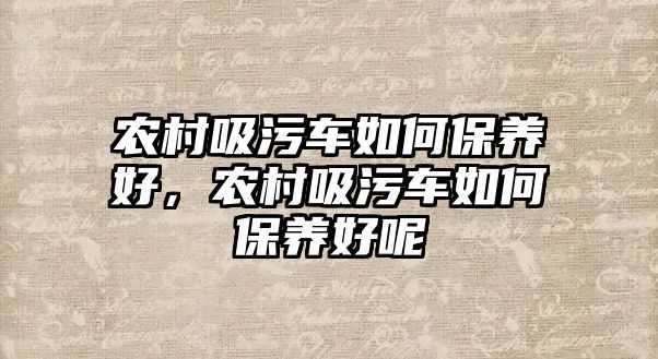 農村吸污車如何保養好，農村吸污車如何保養好呢