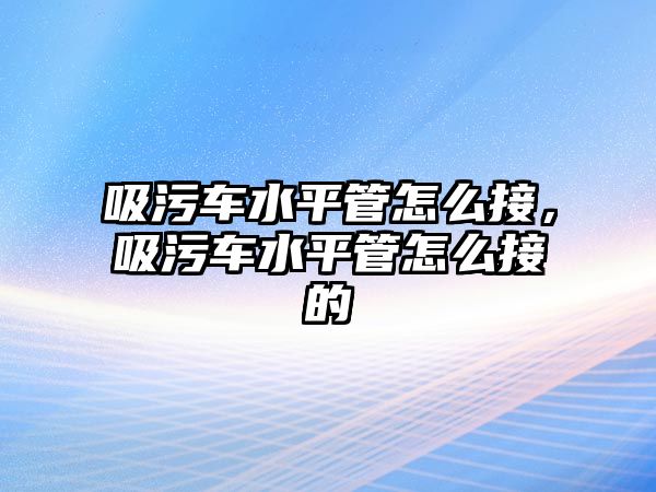 吸污車水平管怎么接，吸污車水平管怎么接的