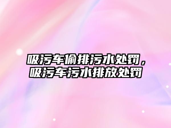 吸污車偷排污水處罰，吸污車污水排放處罰