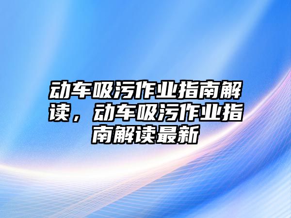 動車吸污作業指南解讀，動車吸污作業指南解讀最新