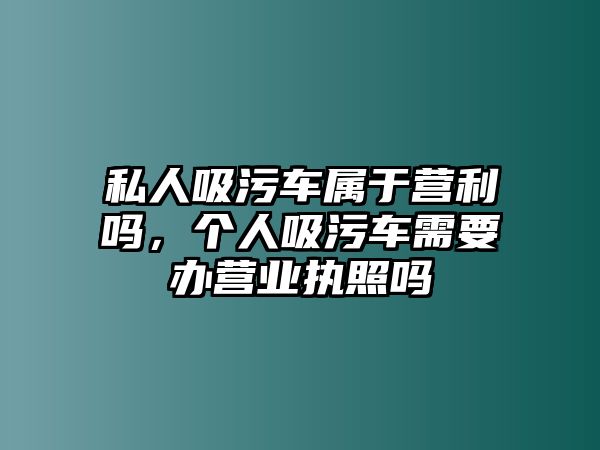 私人吸污車屬于營利嗎，個人吸污車需要辦營業(yè)執(zhí)照嗎