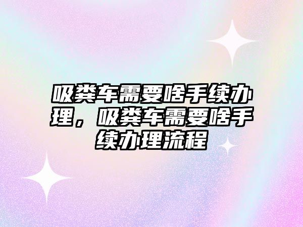 吸糞車需要啥手續辦理，吸糞車需要啥手續辦理流程