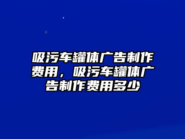 吸污車罐體廣告制作費用，吸污車罐體廣告制作費用多少