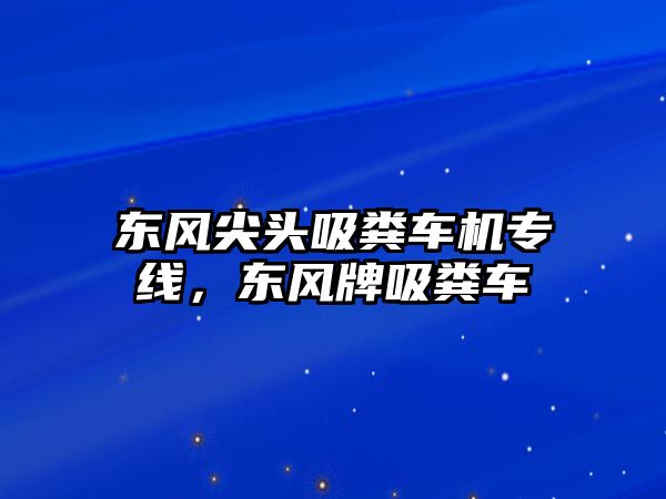 東風尖頭吸糞車機專線，東風牌吸糞車