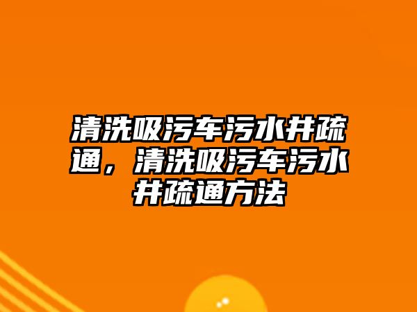 清洗吸污車污水井疏通，清洗吸污車污水井疏通方法