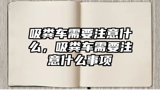 吸糞車需要注意什么，吸糞車需要注意什么事項(xiàng)