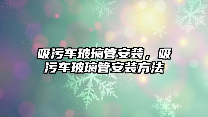 吸污車玻璃管安裝，吸污車玻璃管安裝方法