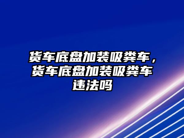 貨車底盤加裝吸糞車，貨車底盤加裝吸糞車違法嗎