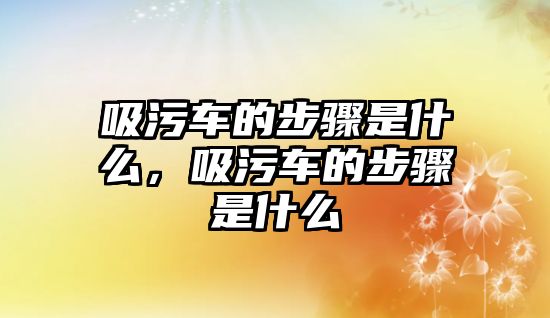 吸污車的步驟是什么，吸污車的步驟是什么