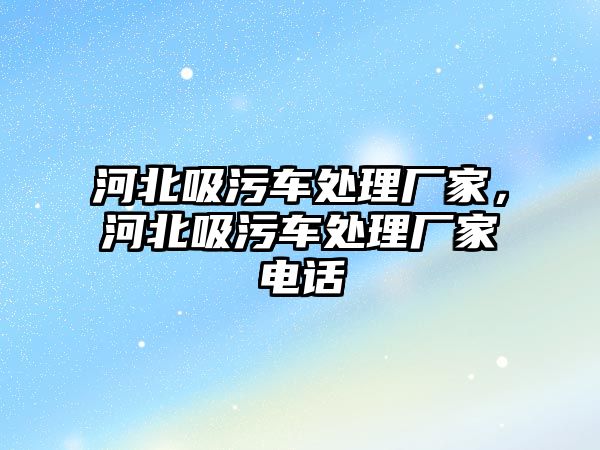 河北吸污車處理廠家，河北吸污車處理廠家電話