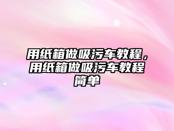 用紙箱做吸污車教程，用紙箱做吸污車教程簡單