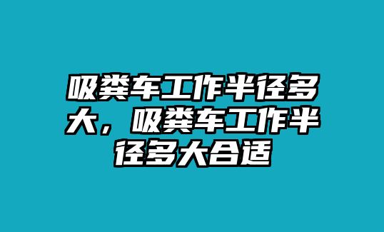 吸糞車工作半徑多大，吸糞車工作半徑多大合適