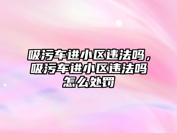 吸污車進小區違法嗎，吸污車進小區違法嗎怎么處罰