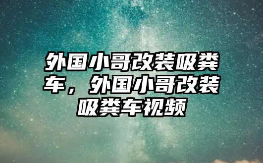 外國小哥改裝吸糞車，外國小哥改裝吸糞車視頻