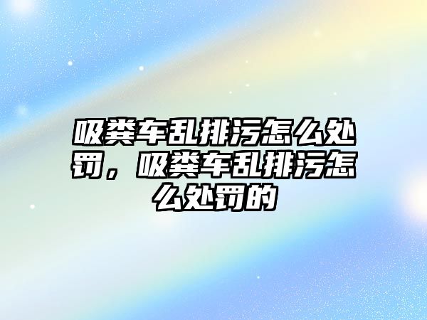 吸糞車亂排污怎么處罰，吸糞車亂排污怎么處罰的