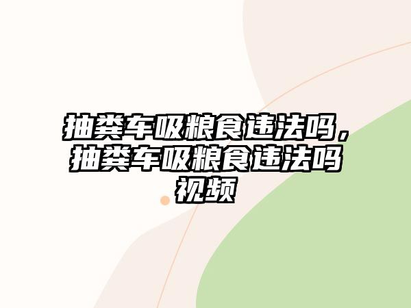 抽糞車吸糧食違法嗎，抽糞車吸糧食違法嗎視頻