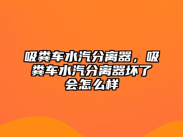 吸糞車水汽分離器，吸糞車水汽分離器壞了會怎么樣