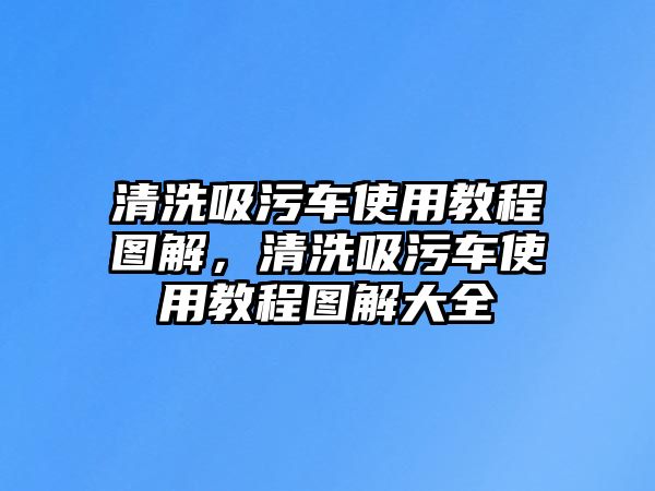 清洗吸污車使用教程圖解，清洗吸污車使用教程圖解大全