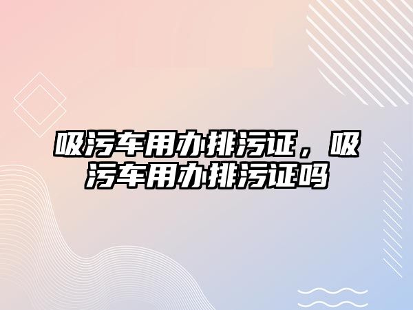 吸污車用辦排污證，吸污車用辦排污證嗎