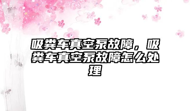 吸糞車真空泵故障，吸糞車真空泵故障怎么處理