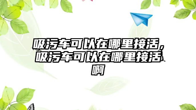 吸污車可以在哪里接活，吸污車可以在哪里接活啊