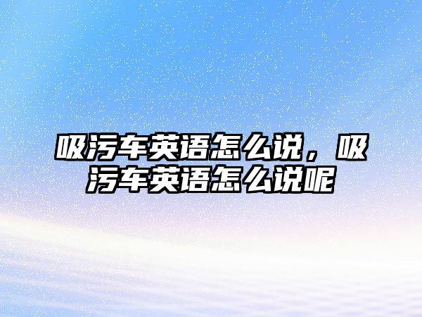 吸污車英語怎么說，吸污車英語怎么說呢