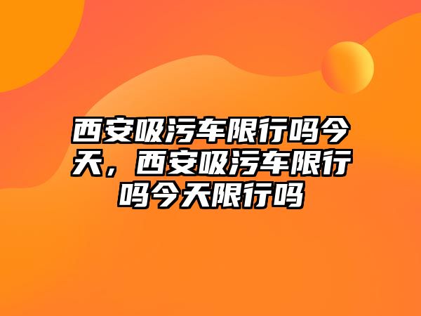 西安吸污車限行嗎今天，西安吸污車限行嗎今天限行嗎