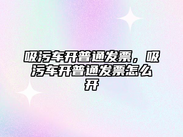 吸污車開普通發(fā)票，吸污車開普通發(fā)票怎么開