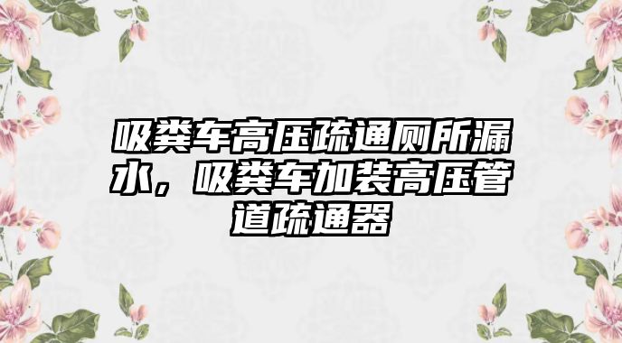 吸糞車高壓疏通廁所漏水，吸糞車加裝高壓管道疏通器