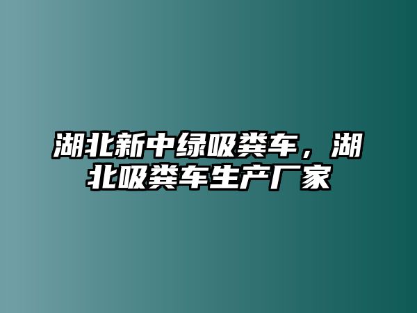 湖北新中綠吸糞車，湖北吸糞車生產(chǎn)廠家