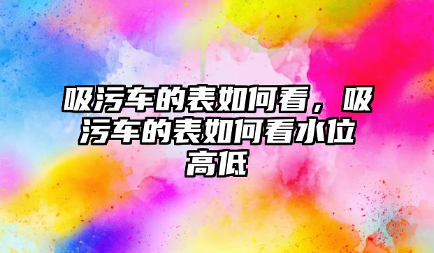 吸污車的表如何看，吸污車的表如何看水位高低