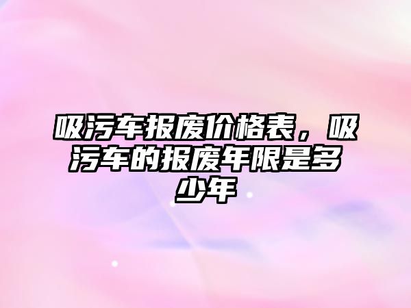 吸污車報廢價格表，吸污車的報廢年限是多少年