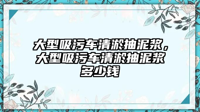 大型吸污車清淤抽泥漿，大型吸污車清淤抽泥漿多少錢