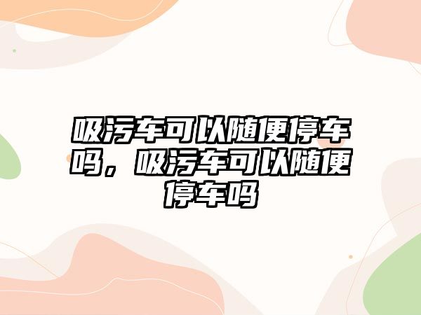 吸污車可以隨便停車嗎，吸污車可以隨便停車嗎