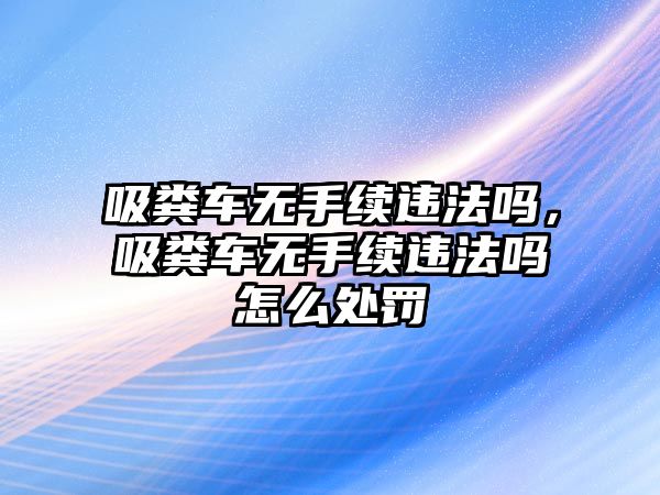 吸糞車無(wú)手續(xù)違法嗎，吸糞車無(wú)手續(xù)違法嗎怎么處罰