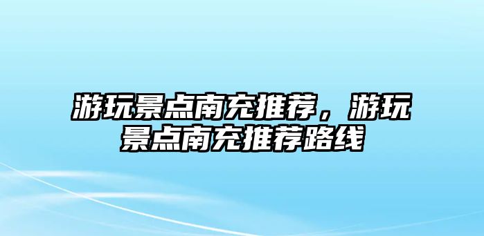 游玩景點(diǎn)南充推薦，游玩景點(diǎn)南充推薦路線(xiàn)